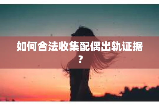 如何合法收集配偶出轨证据？