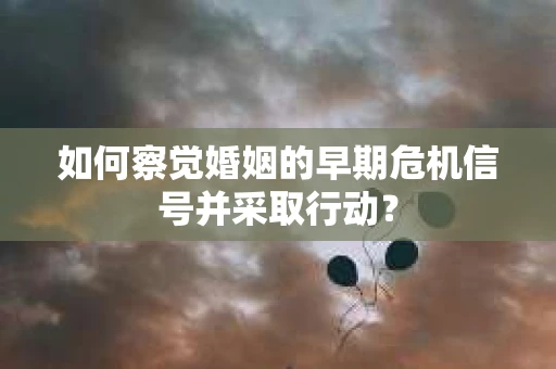 如何察觉婚姻的早期危机信号并采取行动？