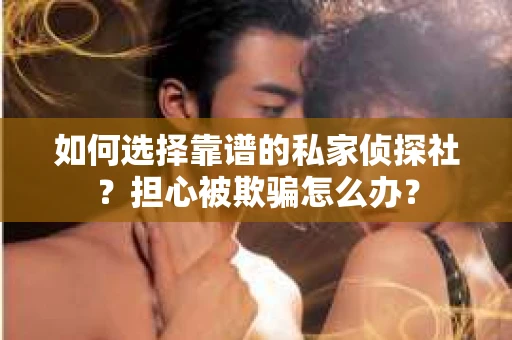 如何选择靠谱的私家侦探社？担心被欺骗怎么办？