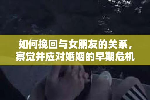 如何挽回与女朋友的关系，察觉并应对婚姻的早期危机信号