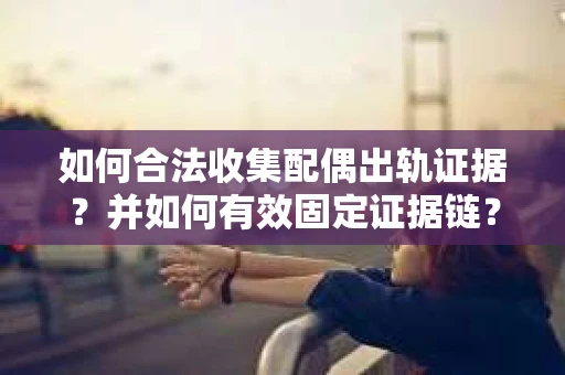如何合法收集配偶出轨证据？并如何有效固定证据链？