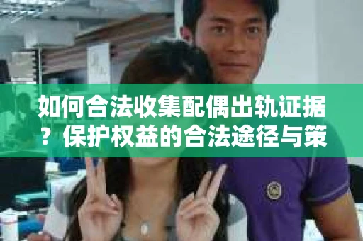 如何合法收集配偶出轨证据？保护权益的合法途径与策略
