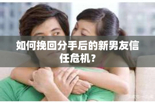 如何挽回分手后的新男友信任危机？