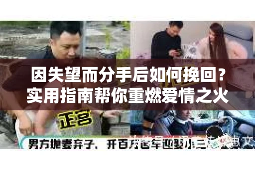 因失望而分手后如何挽回？实用指南帮你重燃爱情之火