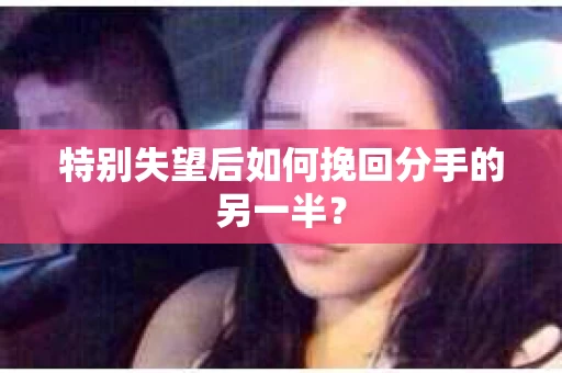 特别失望后如何挽回分手的另一半？