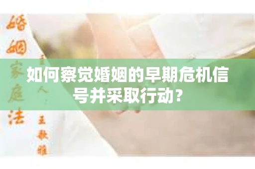 如何察觉婚姻的早期危机信号并采取行动？