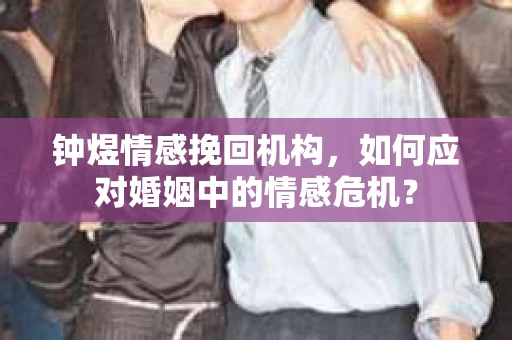 钟煜情感挽回机构，如何应对婚姻中的情感危机？