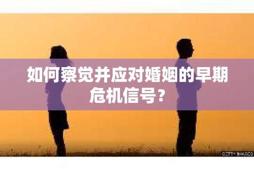 如何察觉并应对婚姻的早期危机信号？