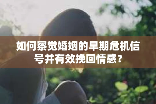 如何察觉婚姻的早期危机信号并有效挽回情感？