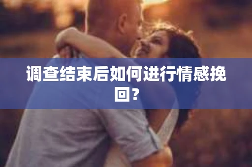 调查结束后如何进行情感挽回？