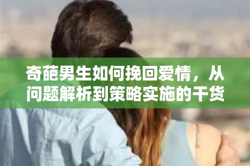 奇葩男生如何挽回爱情，从问题解析到策略实施的干货指南