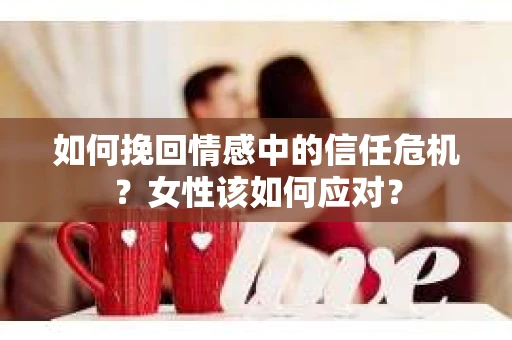 如何挽回情感中的信任危机?女性该如何应对? 如何挽回情感中的信任危机?女性该如何应对?
