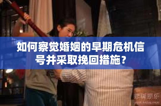 如何察觉婚姻的早期危机信号并采取挽回措施？