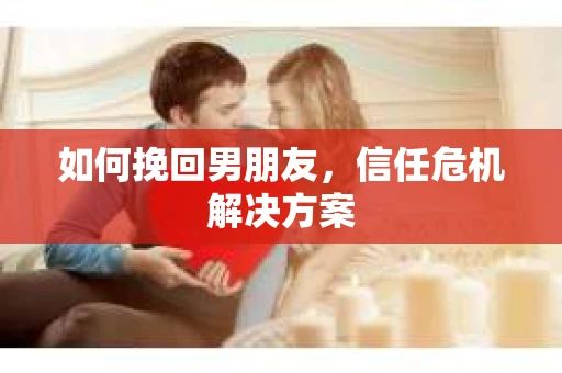 如何挽回男朋友，信任危机解决方案