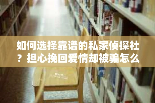 如何选择靠谱的私家侦探社？担心挽回爱情却被骗怎么办？