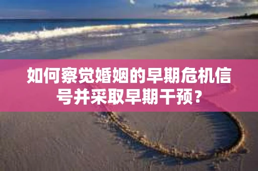 如何察觉婚姻的早期危机信号并采取早期干预？