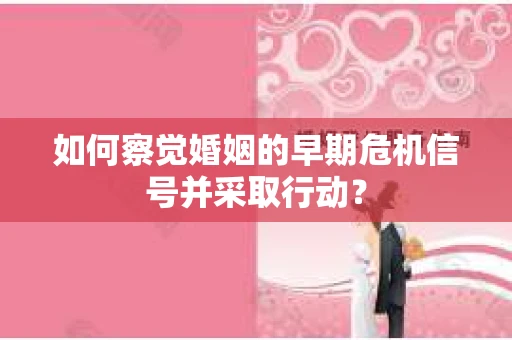 如何察觉婚姻的早期危机信号并采取行动？