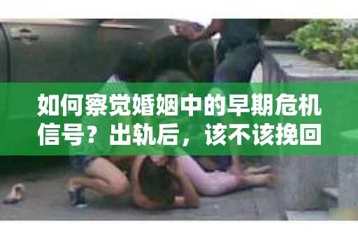 如何察觉婚姻中的早期危机信号？出轨后，该不该挽回怎么办？