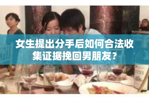 女生提出分手后如何合法收集证据挽回男朋友？