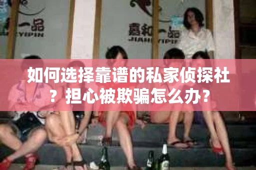 如何选择靠谱的私家侦探社？担心被欺骗怎么办？