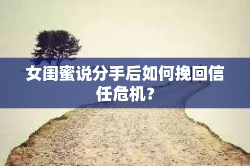 女闺蜜说分手后如何挽回信任危机？