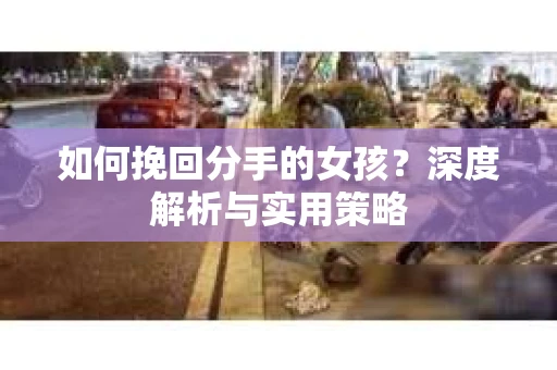 如何挽回分手的女孩?深度解析与实用策略 如何挽回分手的女孩?深度解析与实用策略