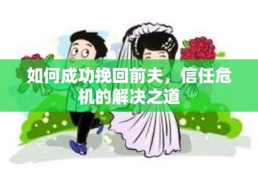 如何成功挽回前夫，信任危机的解决之道