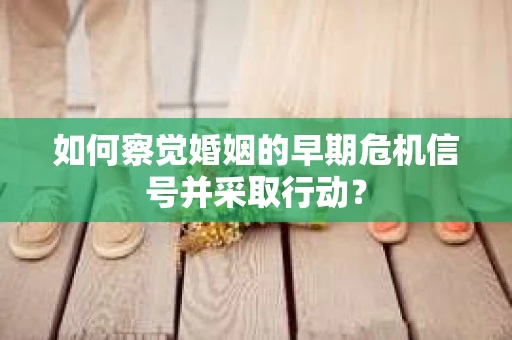 如何察觉婚姻的早期危机信号并采取行动？