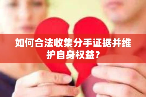 如何合法收集分手证据并维护自身权益？