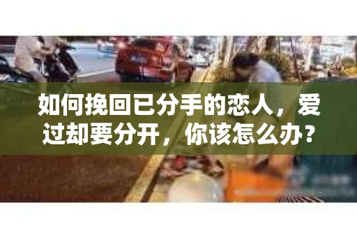 如何挽回已分手的恋人，爱过却要分开，你该怎么办？