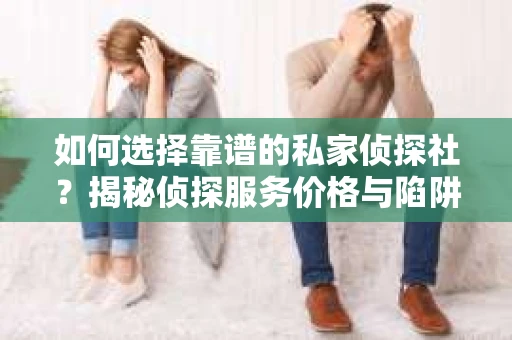 如何选择靠谱的私家侦探社？揭秘侦探服务价格与陷阱
