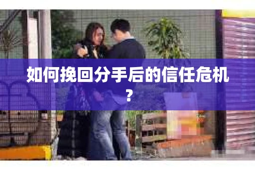 如何挽回分手后的信任危机？