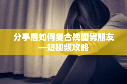 分手后如何复合挽回男朋友—短视频攻略