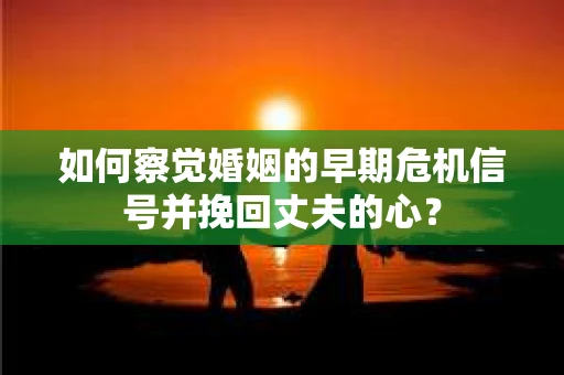 如何察觉婚姻的早期危机信号并挽回丈夫的心？