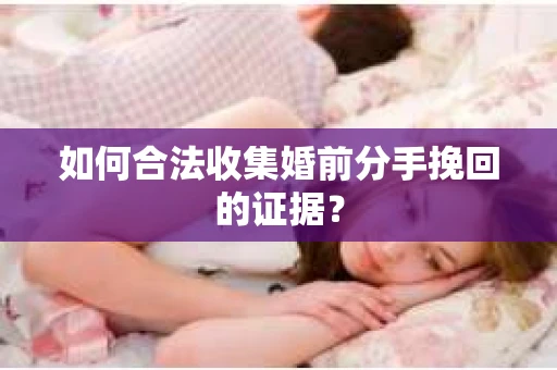 如何合法收集婚前分手挽回的证据？