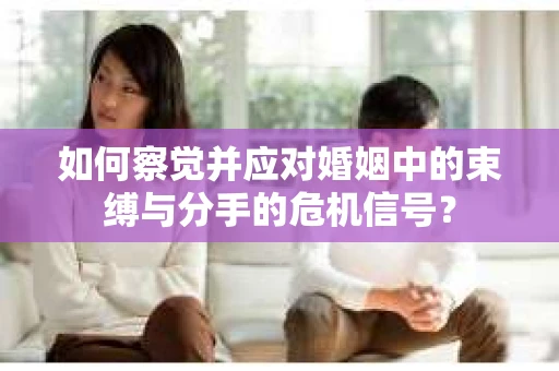 如何察觉并应对婚姻中的束缚与分手的危机信号？