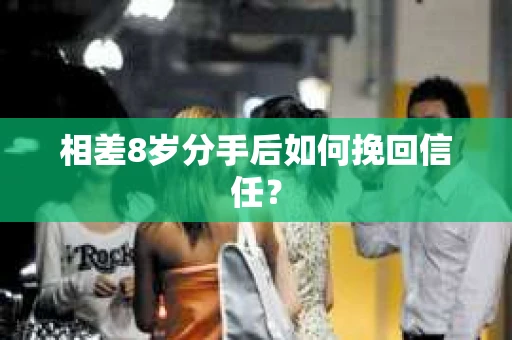 相差8岁分手后如何挽回信任？