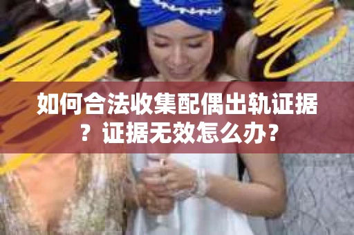 如何合法收集配偶出轨证据？证据无效怎么办？