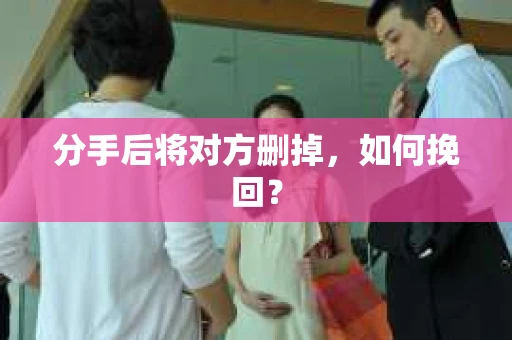 分手后将对方删掉，如何挽回？