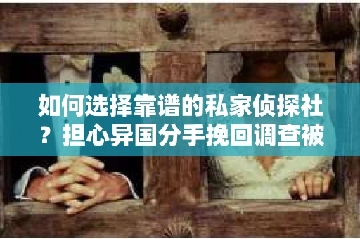 如何选择靠谱的私家侦探社？担心异国分手挽回调查被欺骗怎么办？