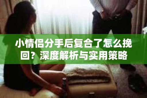 小情侣分手后复合了怎么挽回？深度解析与实用策略