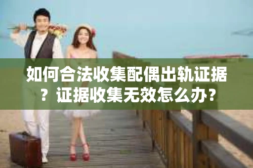 如何合法收集配偶出轨证据？证据收集无效怎么办？