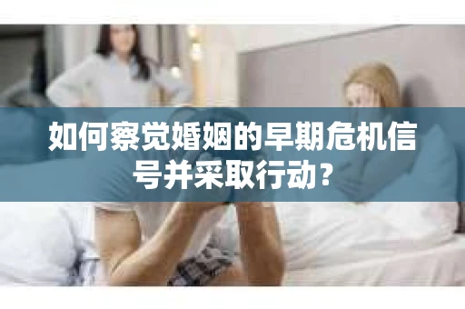 如何察觉婚姻的早期危机信号并采取行动？
