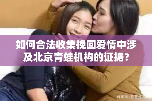 如何合法收集挽回爱情中涉及北京青蛙机构的证据？