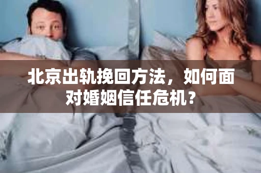 北京出轨挽回方法，如何面对婚姻信任危机？