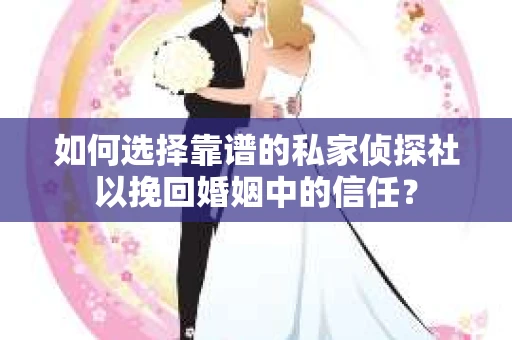 如何选择靠谱的私家侦探社以挽回婚姻中的信任？