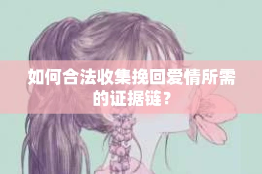 如何合法收集挽回爱情所需的证据链？