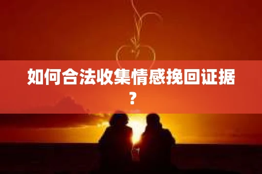 如何合法收集情感挽回证据？