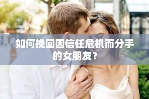 如何挽回因信任危机而分手的女朋友？