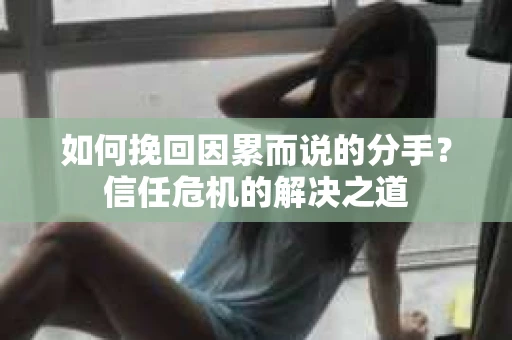 如何挽回因累而说的分手？信任危机的解决之道